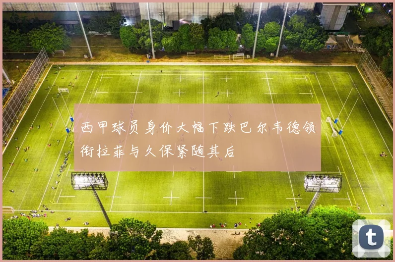 西甲球员身价大幅下跌巴尔韦德领衔拉菲与久保紧随其后