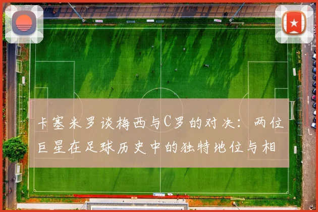 卡塞米罗谈梅西与C罗的对决：两位巨星在足球历史中的独特地位与相互激励