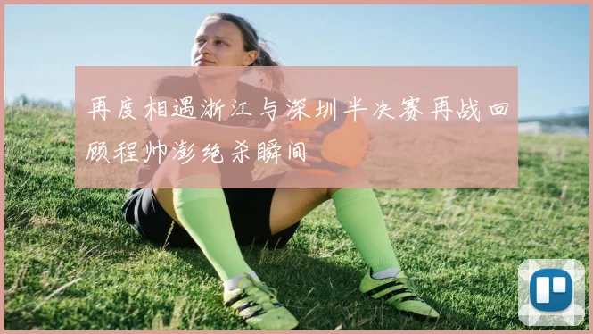 再度相遇浙江与深圳半决赛再战回顾程帅澎绝杀瞬间