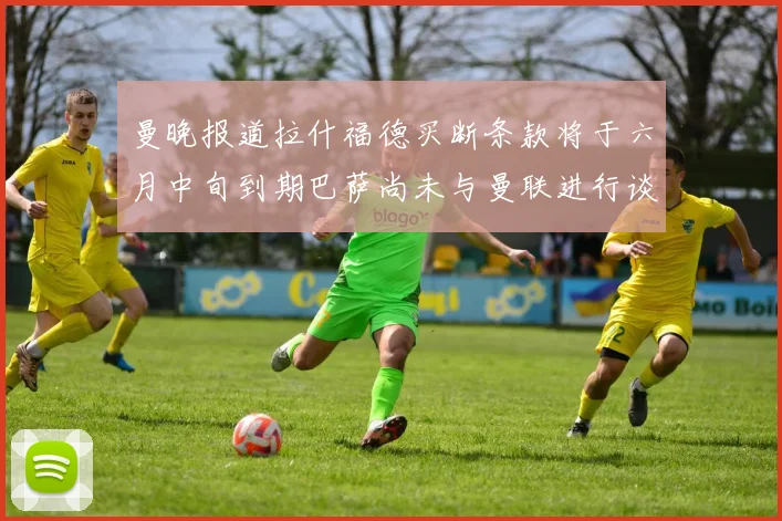 曼晚报道拉什福德买断条款将于六月中旬到期巴萨尚未与曼联进行谈判