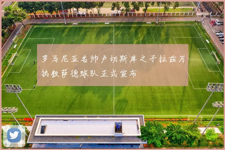 罗马尼亚名帅卢切斯库之子拉兹万执教萨德球队正式宣布