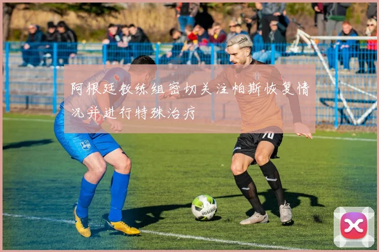 阿根廷教练组密切关注帕斯恢复情况并进行特殊治疗