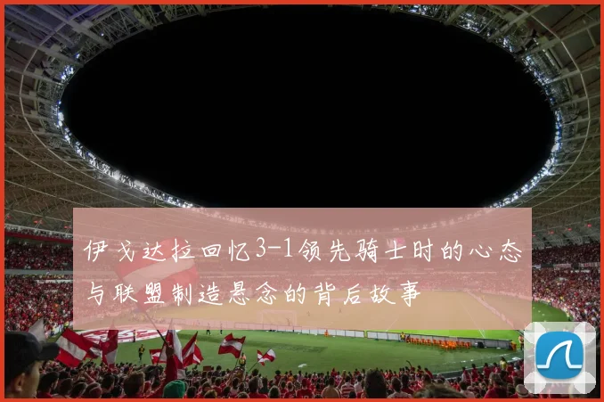 伊戈达拉回忆3-1领先骑士时的心态与联盟制造悬念的背后故事