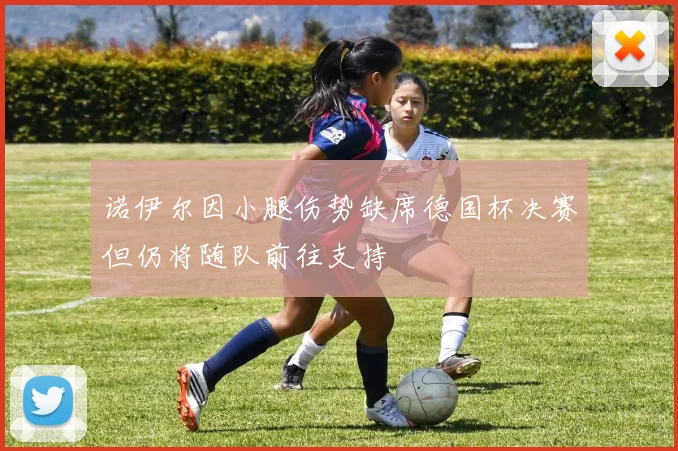 诺伊尔因小腿伤势缺席德国杯决赛但仍将随队前往支持