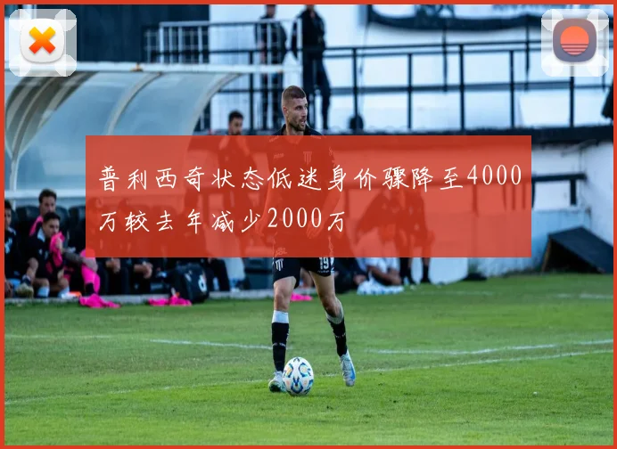 普利西奇状态低迷身价骤降至4000万较去年减少2000万