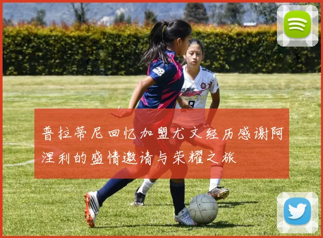 普拉蒂尼回忆加盟尤文经历感谢阿涅利的盛情邀请与荣耀之旅