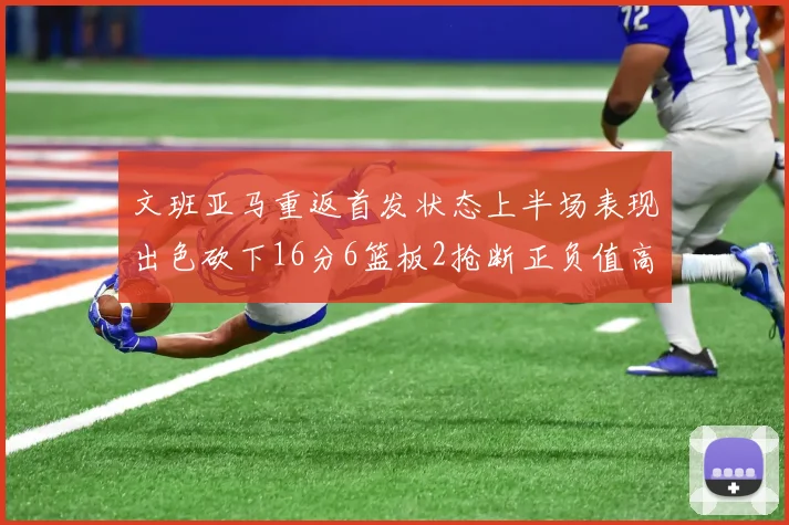 文班亚马重返首发状态上半场表现出色砍下16分6篮板2抢断正负值高达21