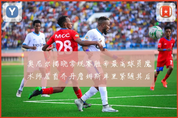 奥尼尔揭晓常规赛胜率最高球员魔术师居首乔丹詹姆斯库里紧随其后