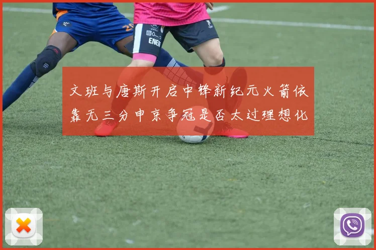 文班与唐斯开启中锋新纪元火箭依靠无三分申京争冠是否太过理想化