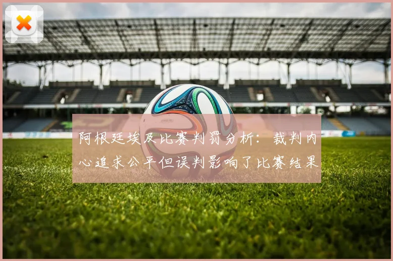 阿根廷埃及比赛判罚分析：裁判内心追求公平但误判影响了比赛结果